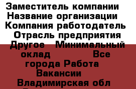 Заместитель компании › Название организации ­ Компания-работодатель › Отрасль предприятия ­ Другое › Минимальный оклад ­ 35 000 - Все города Работа » Вакансии   . Владимирская обл.,Вязниковский р-н